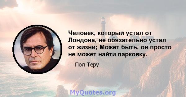 Человек, который устал от Лондона, не обязательно устал от жизни; Может быть, он просто не может найти парковку.