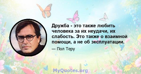 Дружба - это также любить человека за их неудачи, их слабость. Это также о взаимной помощи, а не об эксплуатации.