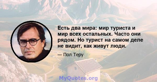 Есть два мира: мир туриста и мир всех остальных. Часто они рядом. Но турист на самом деле не видит, как живут люди.