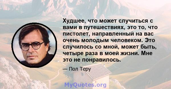 Худшее, что может случиться с вами в путешествиях, это то, что пистолет, направленный на вас очень молодым человеком. Это случилось со мной, может быть, четыре раза в моей жизни. Мне это не понравилось.