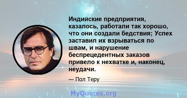 Индийские предприятия, казалось, работали так хорошо, что они создали бедствия; Успех заставил их взрываться по швам, и нарушение беспрецедентных заказов привело к нехватке и, наконец, неудачи.