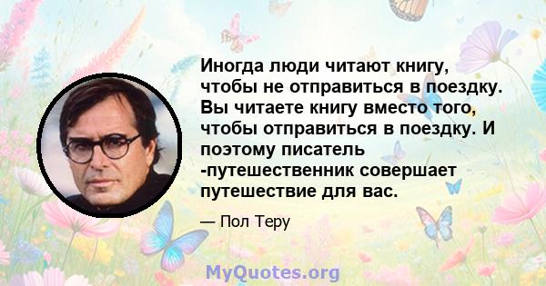 Иногда люди читают книгу, чтобы не отправиться в поездку. Вы читаете книгу вместо того, чтобы отправиться в поездку. И поэтому писатель -путешественник совершает путешествие для вас.