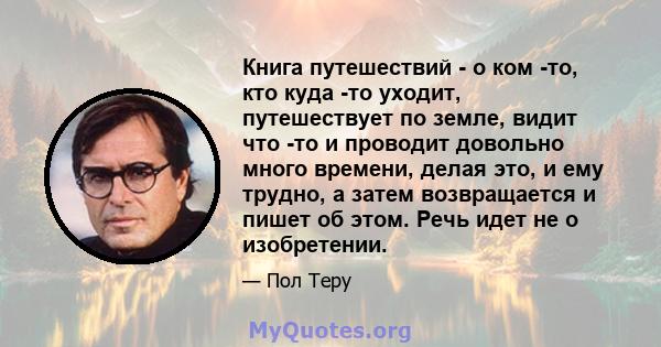 Книга путешествий - о ком -то, кто куда -то уходит, путешествует по земле, видит что -то и проводит довольно много времени, делая это, и ему трудно, а затем возвращается и пишет об этом. Речь идет не о изобретении.