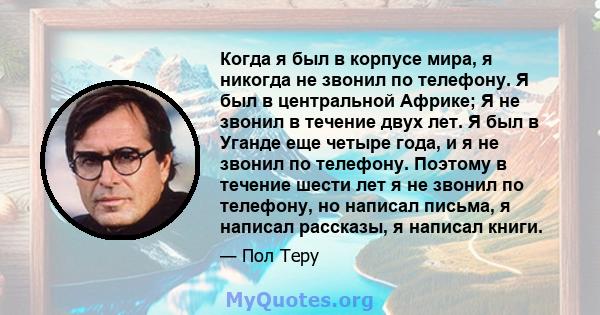 Когда я был в корпусе мира, я никогда не звонил по телефону. Я был в центральной Африке; Я не звонил в течение двух лет. Я был в Уганде еще четыре года, и я не звонил по телефону. Поэтому в течение шести лет я не звонил 