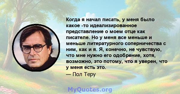 Когда я начал писать, у меня было какое -то идеализированное представление о моем отце как писателе. Но у меня все меньше и меньше литературного соперничества с ним, как и я. Я, конечно, не чувствую, что мне нужно его