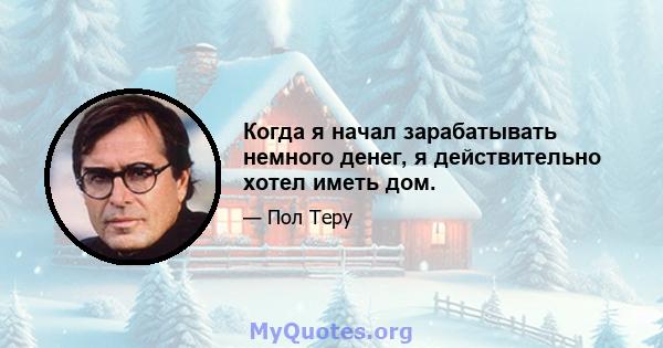 Когда я начал зарабатывать немного денег, я действительно хотел иметь дом.