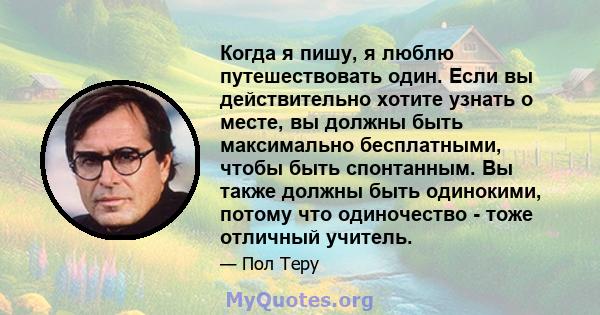 Когда я пишу, я люблю путешествовать один. Если вы действительно хотите узнать о месте, вы должны быть максимально бесплатными, чтобы быть спонтанным. Вы также должны быть одинокими, потому что одиночество - тоже