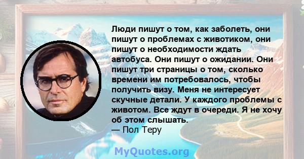 Люди пишут о том, как заболеть, они пишут о проблемах с животиком, они пишут о необходимости ждать автобуса. Они пишут о ожидании. Они пишут три страницы о том, сколько времени им потребовалось, чтобы получить визу.