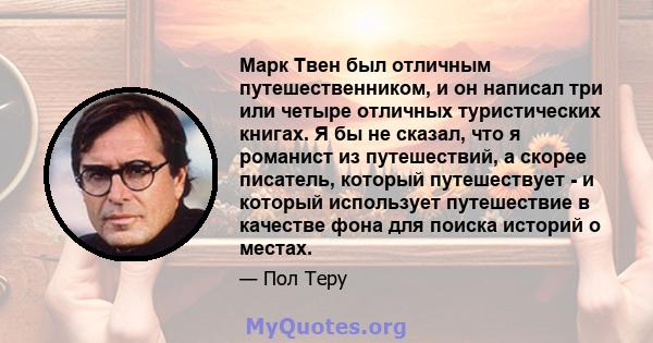 Марк Твен был отличным путешественником, и он написал три или четыре отличных туристических книгах. Я бы не сказал, что я романист из путешествий, а скорее писатель, который путешествует - и который использует