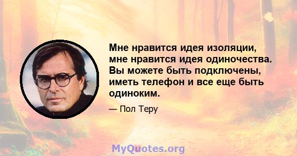 Мне нравится идея изоляции, мне нравится идея одиночества. Вы можете быть подключены, иметь телефон и все еще быть одиноким.