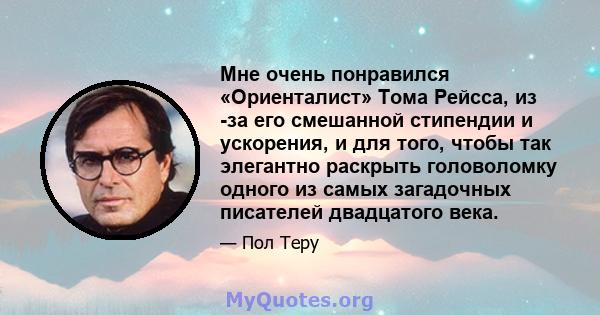 Мне очень понравился «Ориенталист» Тома Рейсса, из -за его смешанной стипендии и ускорения, и для того, чтобы так элегантно раскрыть головоломку одного из самых загадочных писателей двадцатого века.