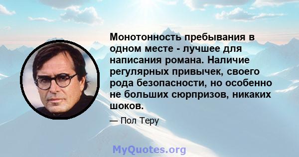 Монотонность пребывания в одном месте - лучшее для написания романа. Наличие регулярных привычек, своего рода безопасности, но особенно не больших сюрпризов, никаких шоков.