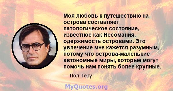 Моя любовь к путешествию на острова составляет патологическое состояние, известное как Несомания, одержимость островами. Это увлечение мне кажется разумным, потому что острова-маленькие автономные миры, которые могут