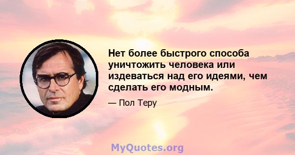 Нет более быстрого способа уничтожить человека или издеваться над его идеями, чем сделать его модным.