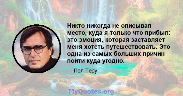 Никто никогда не описывал место, куда я только что прибыл: это эмоция, которая заставляет меня хотеть путешествовать. Это одна из самых больших причин пойти куда угодно.