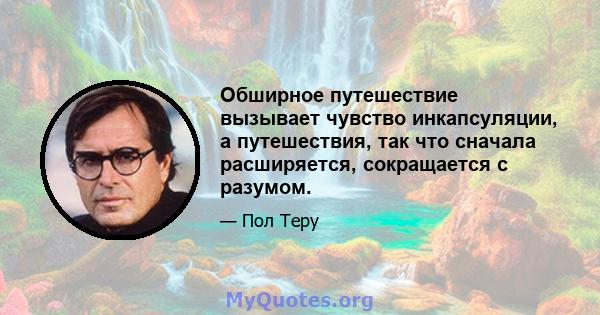 Обширное путешествие вызывает чувство инкапсуляции, а путешествия, так что сначала расширяется, сокращается с разумом.