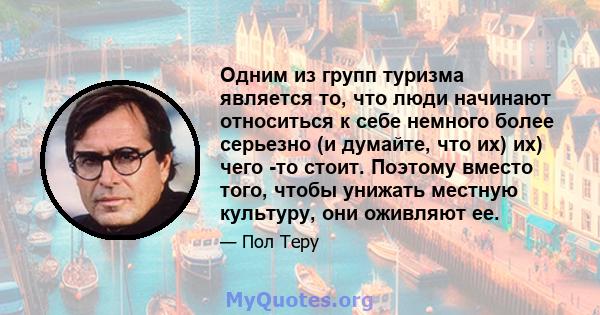 Одним из групп туризма является то, что люди начинают относиться к себе немного более серьезно (и думайте, что их) их) чего -то стоит. Поэтому вместо того, чтобы унижать местную культуру, они оживляют ее.