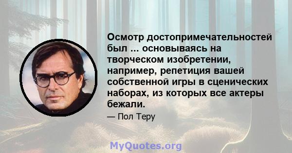 Осмотр достопримечательностей был ... основываясь на творческом изобретении, например, репетиция вашей собственной игры в сценических наборах, из которых все актеры бежали.