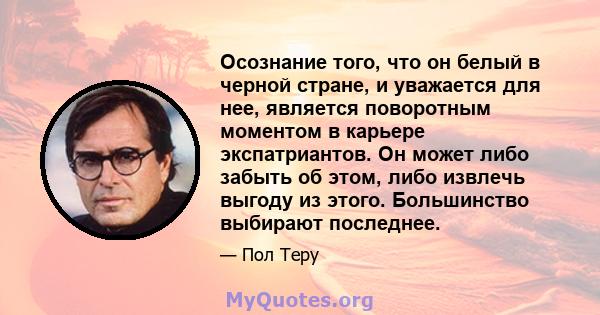 Осознание того, что он белый в черной стране, и уважается для нее, является поворотным моментом в карьере экспатриантов. Он может либо забыть об этом, либо извлечь выгоду из этого. Большинство выбирают последнее.