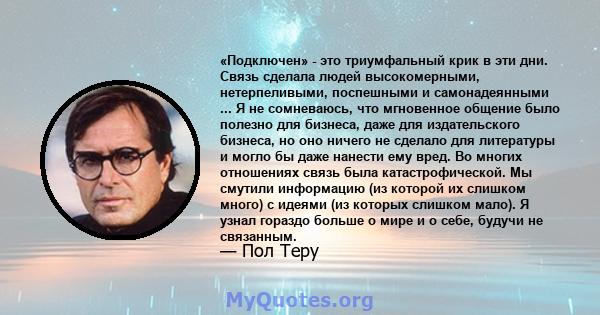 «Подключен» - это триумфальный крик в эти дни. Связь сделала людей высокомерными, нетерпеливыми, поспешными и самонадеянными ... Я не сомневаюсь, что мгновенное общение было полезно для бизнеса, даже для издательского