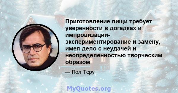 Приготовление пищи требует уверенности в догадках и импровизации- экспериментирование и замену, имея дело с неудачей и неопределенностью творческим образом