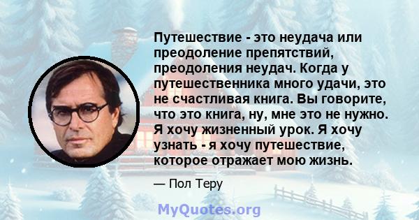 Путешествие - это неудача или преодоление препятствий, преодоления неудач. Когда у путешественника много удачи, это не счастливая книга. Вы говорите, что это книга, ну, мне это не нужно. Я хочу жизненный урок. Я хочу