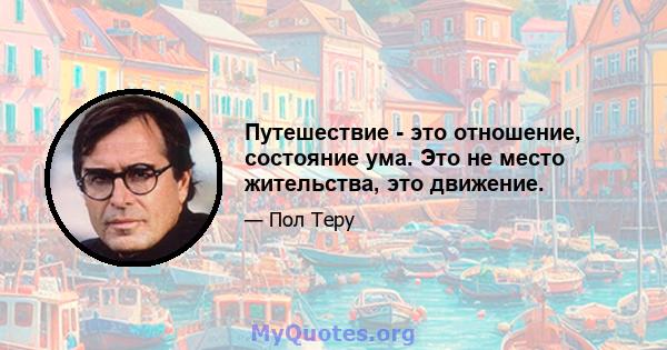 Путешествие - это отношение, состояние ума. Это не место жительства, это движение.