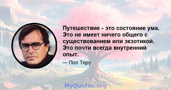 Путешествие - это состояние ума. Это не имеет ничего общего с существованием или экзотикой. Это почти всегда внутренний опыт.