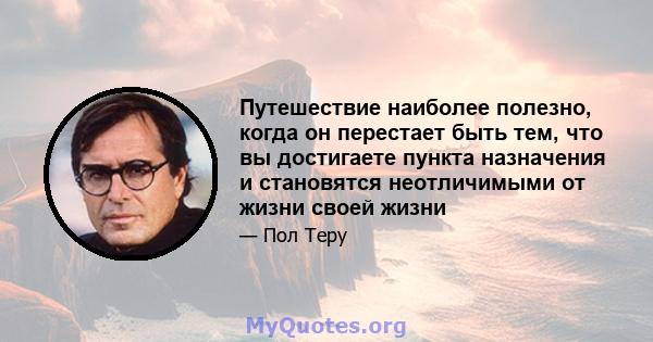 Путешествие наиболее полезно, когда он перестает быть тем, что вы достигаете пункта назначения и становятся неотличимыми от жизни своей жизни