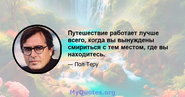 Путешествие работает лучше всего, когда вы вынуждены смириться с тем местом, где вы находитесь.