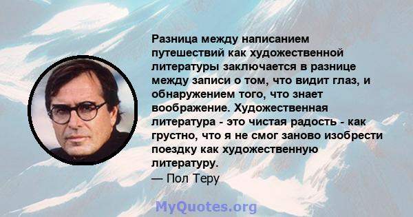 Разница между написанием путешествий как художественной литературы заключается в разнице между записи о том, что видит глаз, и обнаружением того, что знает воображение. Художественная литература - это чистая радость -