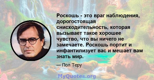 Роскошь - это враг наблюдения, дорогостоящая снисходительность, которая вызывает такое хорошее чувство, что вы ничего не замечаете. Роскошь портит и инфантилизует вас и мешает вам знать мир.