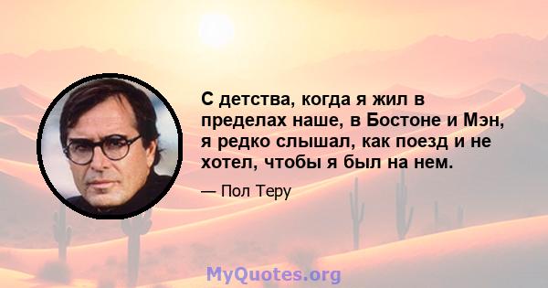 С детства, когда я жил в пределах наше, в Бостоне и Мэн, я редко слышал, как поезд и не хотел, чтобы я был на нем.