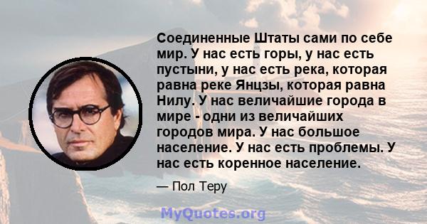 Соединенные Штаты сами по себе мир. У нас есть горы, у нас есть пустыни, у нас есть река, которая равна реке Янцзы, которая равна Нилу. У нас величайшие города в мире - одни из величайших городов мира. У нас большое