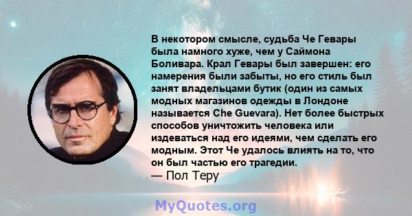 В некотором смысле, судьба Че Гевары была намного хуже, чем у Саймона Боливара. Крал Гевары был завершен: его намерения были забыты, но его стиль был занят владельцами бутик (один из самых модных магазинов одежды в