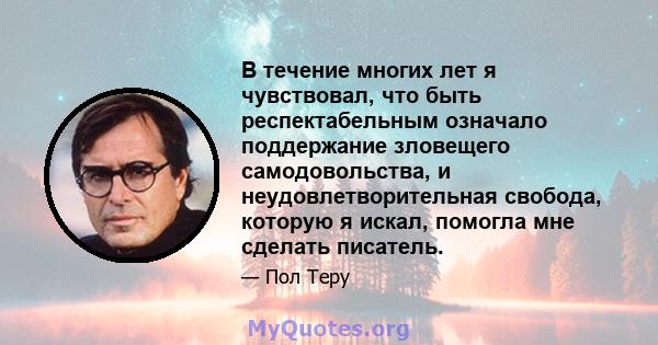 В течение многих лет я чувствовал, что быть респектабельным означало поддержание зловещего самодовольства, и неудовлетворительная свобода, которую я искал, помогла мне сделать писатель.