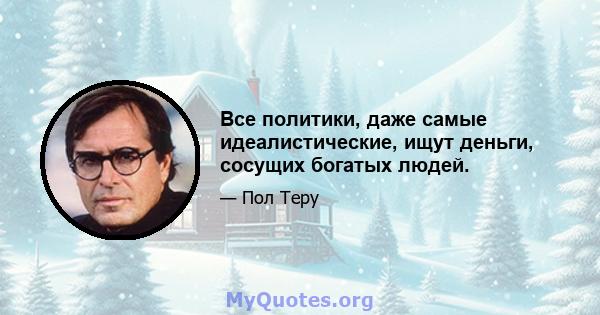 Все политики, даже самые идеалистические, ищут деньги, сосущих богатых людей.