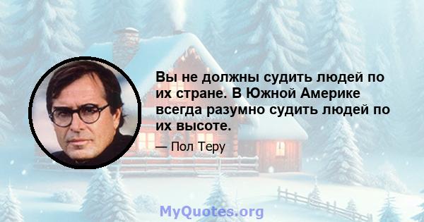 Вы не должны судить людей по их стране. В Южной Америке всегда разумно судить людей по их высоте.