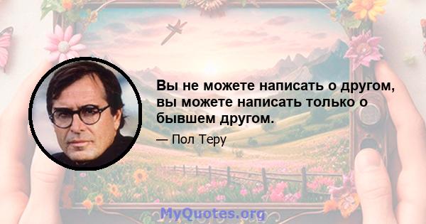 Вы не можете написать о другом, вы можете написать только о бывшем другом.