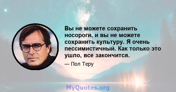 Вы не можете сохранить носороги, и вы не можете сохранить культуру. Я очень пессимистичный. Как только это ушло, все закончится.