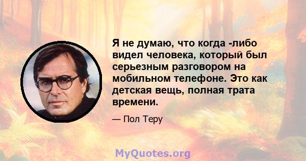 Я не думаю, что когда -либо видел человека, который был серьезным разговором на мобильном телефоне. Это как детская вещь, полная трата времени.