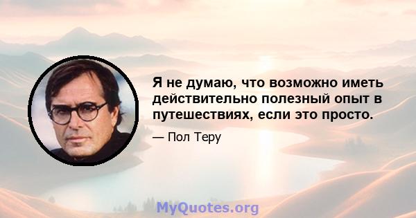 Я не думаю, что возможно иметь действительно полезный опыт в путешествиях, если это просто.