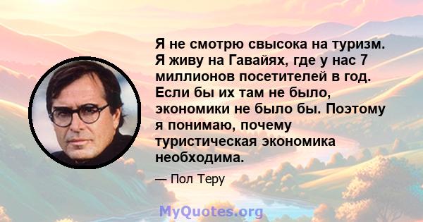 Я не смотрю свысока на туризм. Я живу на Гавайях, где у нас 7 миллионов посетителей в год. Если бы их там не было, экономики не было бы. Поэтому я понимаю, почему туристическая экономика необходима.