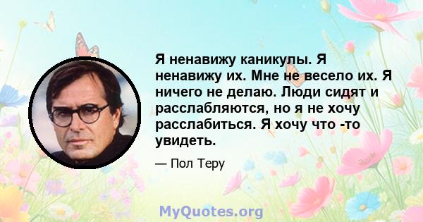 Я ненавижу каникулы. Я ненавижу их. Мне не весело их. Я ничего не делаю. Люди сидят и расслабляются, но я не хочу расслабиться. Я хочу что -то увидеть.