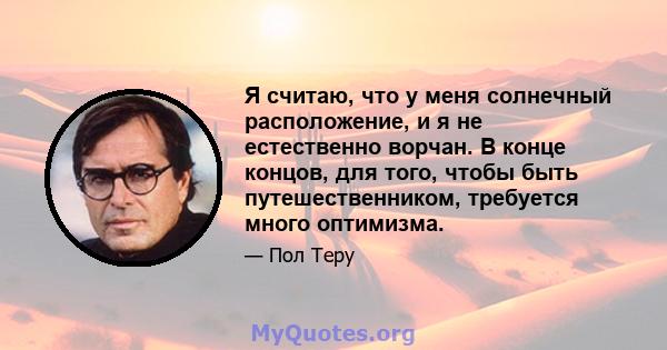 Я считаю, что у меня солнечный расположение, и я не естественно ворчан. В конце концов, для того, чтобы быть путешественником, требуется много оптимизма.