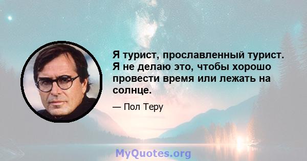 Я турист, прославленный турист. Я не делаю это, чтобы хорошо провести время или лежать на солнце.