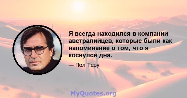 Я всегда находился в компании австралийцев, которые были как напоминание о том, что я коснулся дна.