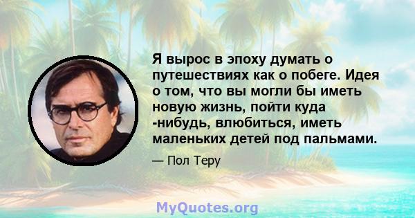 Я вырос в эпоху думать о путешествиях как о побеге. Идея о том, что вы могли бы иметь новую жизнь, пойти куда -нибудь, влюбиться, иметь маленьких детей под пальмами.