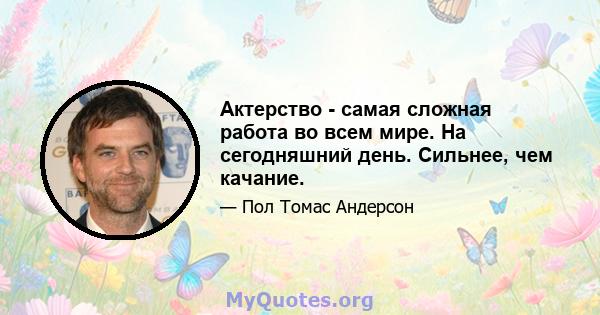 Актерство - самая сложная работа во всем мире. На сегодняшний день. Сильнее, чем качание.