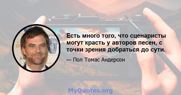 Есть много того, что сценаристы могут красть у авторов песен, с точки зрения добраться до сути.